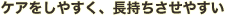 ケアをしやすく、長持ちさせやすい