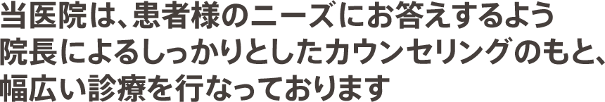 当医院は、患者様のニーズにお答えするよう院長によるしっかりとしたカウンセリングのもと、幅広い診療を行なっております