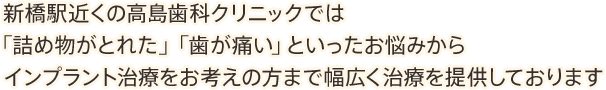 新橋駅近くの高島歯科クリニックでは「詰め物がとれた」「歯が痛い」といったお悩みからインプラント治療をお考えの方まで幅広く治療を提供しております